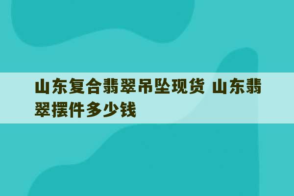 山东复合翡翠吊坠现货 山东翡翠摆件多少钱-第1张图片-文玩群