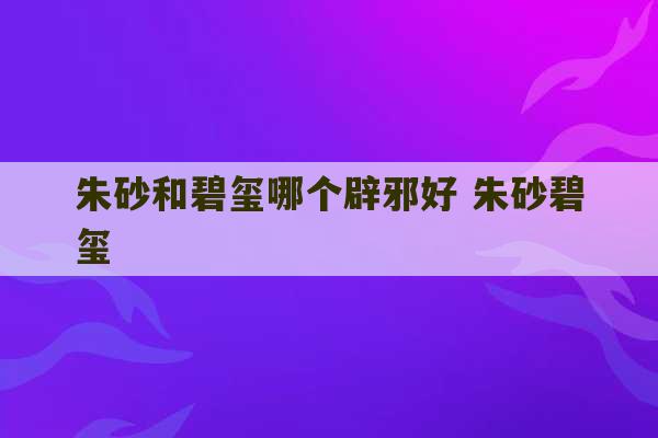 朱砂和碧玺哪个辟邪好 朱砂碧玺-第1张图片-文玩群