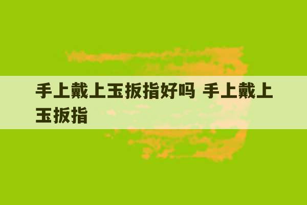 手上戴上玉扳指好吗 手上戴上玉扳指-第1张图片-文玩群