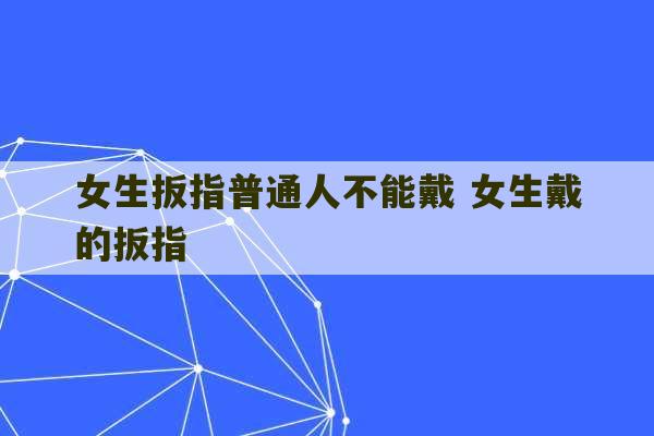 女生扳指普通人不能戴 女生戴的扳指-第1张图片-文玩群