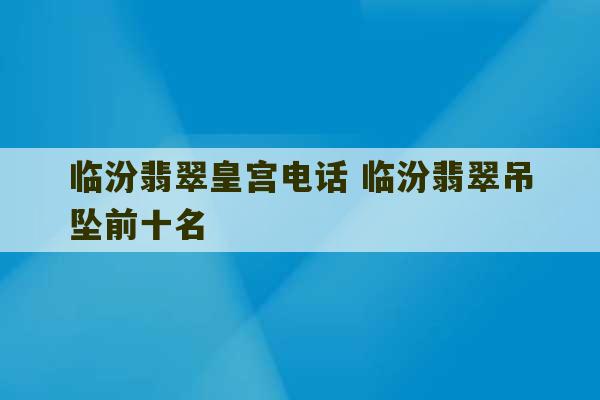 临汾翡翠皇宫电话 临汾翡翠吊坠前十名-第1张图片-文玩群