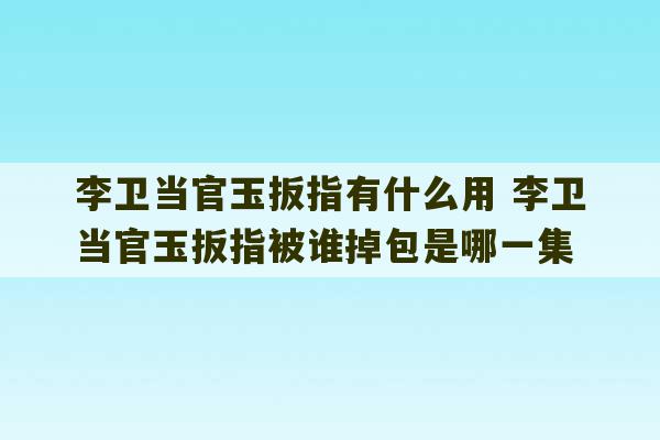 李卫当官玉扳指有什么用 李卫当官玉扳指被谁掉包是哪一集-第1张图片-文玩群