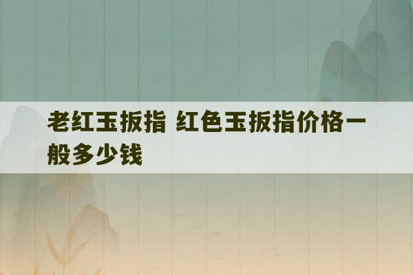 老红玉扳指 红色玉扳指价格一般多少钱-第1张图片-文玩群