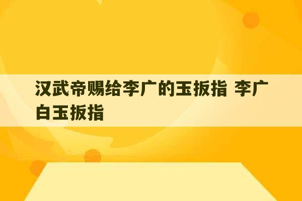 汉武帝赐给李广的玉扳指 李广白玉扳指-第1张图片-文玩群