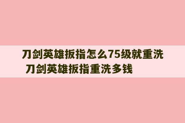 刀剑英雄扳指怎么75级就重洗 刀剑英雄扳指重洗多钱-第1张图片-文玩群