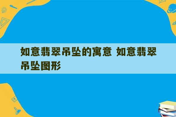 如意翡翠吊坠的寓意 如意翡翠吊坠图形-第1张图片-文玩群