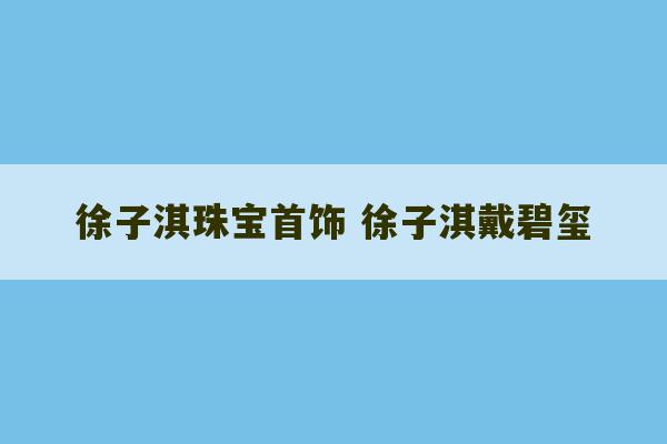 徐子淇珠宝首饰 徐子淇戴碧玺-第1张图片-文玩群