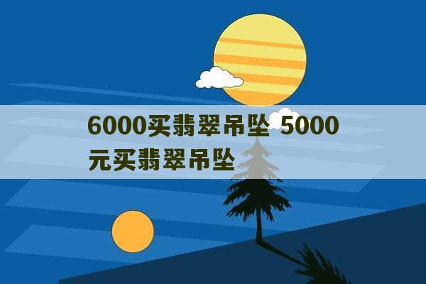 6000买翡翠吊坠 5000元买翡翠吊坠-第1张图片-文玩群