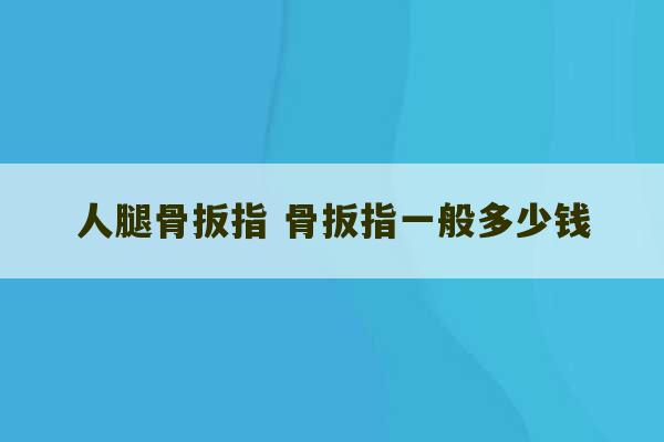 人腿骨扳指 骨扳指一般多少钱-第1张图片-文玩群