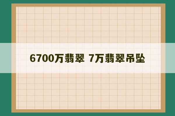 6700万翡翠 7万翡翠吊坠-第1张图片-文玩群