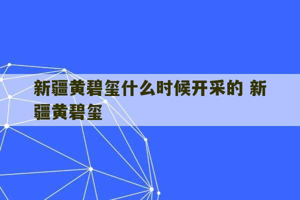 新疆黄碧玺什么时候开采的 新疆黄碧玺-第1张图片-文玩群