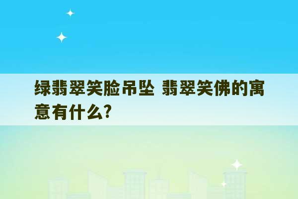 绿翡翠笑脸吊坠 翡翠笑佛的寓意有什么?-第1张图片-文玩群