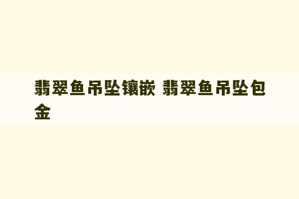 翡翠鱼吊坠镶嵌 翡翠鱼吊坠包金-第1张图片-文玩群