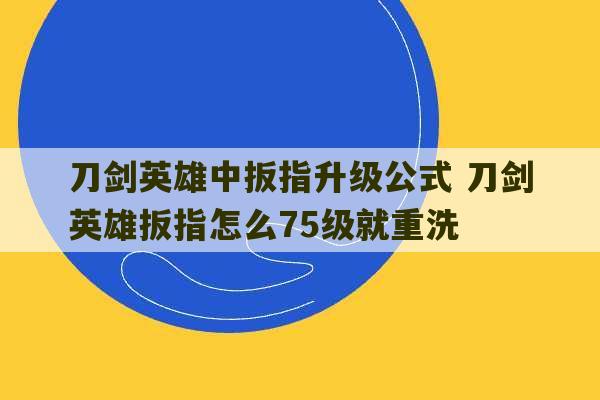 刀剑英雄中扳指升级公式 刀剑英雄扳指怎么75级就重洗-第1张图片-文玩群