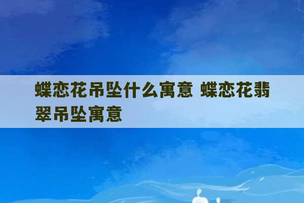 蝶恋花吊坠什么寓意 蝶恋花翡翠吊坠寓意-第1张图片-文玩群