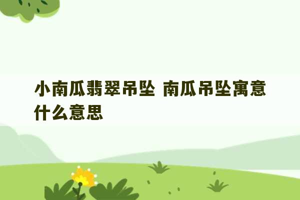 小南瓜翡翠吊坠 南瓜吊坠寓意什么意思-第1张图片-文玩群