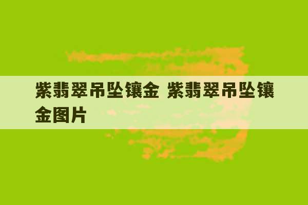 紫翡翠吊坠镶金 紫翡翠吊坠镶金图片-第1张图片-文玩群