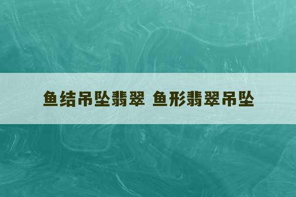 鱼结吊坠翡翠 鱼形翡翠吊坠-第1张图片-文玩群