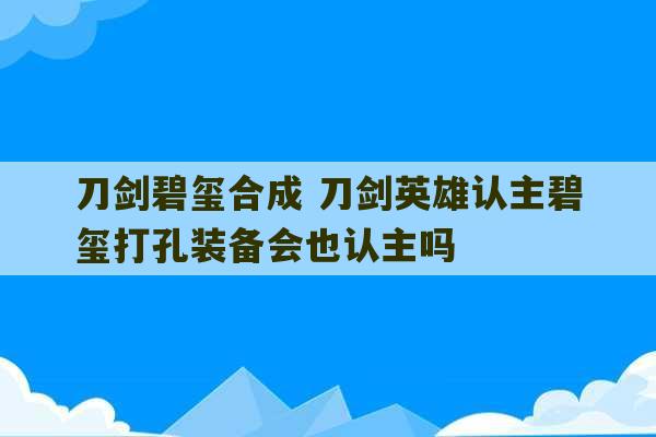 刀剑碧玺合成 刀剑英雄认主碧玺打孔装备会也认主吗-第1张图片-文玩群