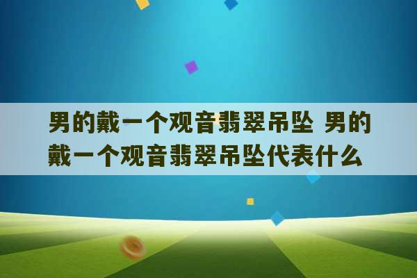 男的戴一个观音翡翠吊坠 男的戴一个观音翡翠吊坠代表什么-第1张图片-文玩群