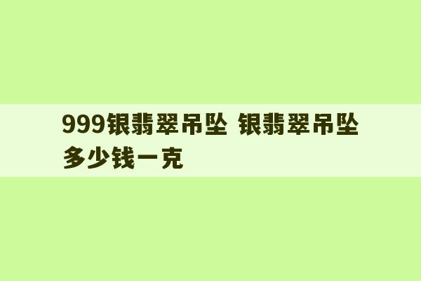 999银翡翠吊坠 银翡翠吊坠多少钱一克-第1张图片-文玩群