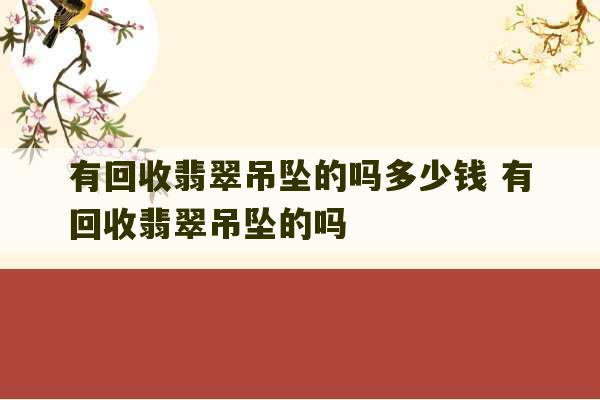 有回收翡翠吊坠的吗多少钱 有回收翡翠吊坠的吗-第1张图片-文玩群