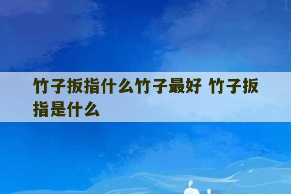 竹子扳指什么竹子最好 竹子扳指是什么-第1张图片-文玩群