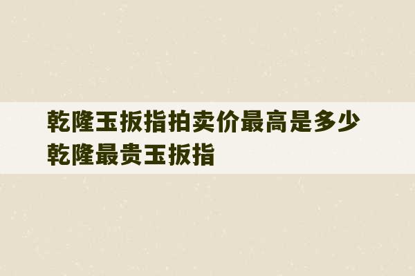 乾隆玉扳指拍卖价最高是多少 乾隆最贵玉扳指-第1张图片-文玩群