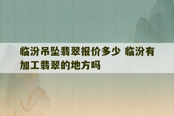 临汾吊坠翡翠报价多少 临汾有加工翡翠的地方吗-第1张图片-文玩群