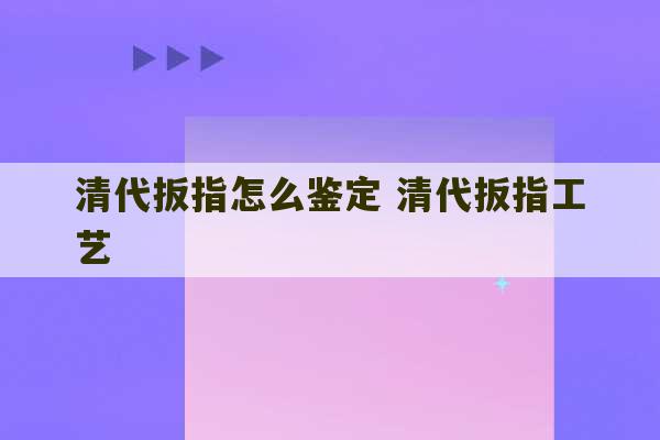 清代扳指怎么鉴定 清代扳指工艺-第1张图片-文玩群