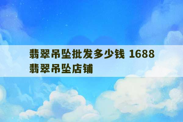 翡翠吊坠批发多少钱 1688翡翠吊坠店铺-第1张图片-文玩群