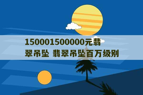 150001500000元翡翠吊坠 翡翠吊坠百万级别-第1张图片-文玩群