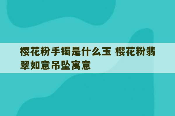 樱花粉手镯是什么玉 樱花粉翡翠如意吊坠寓意-第1张图片-文玩群