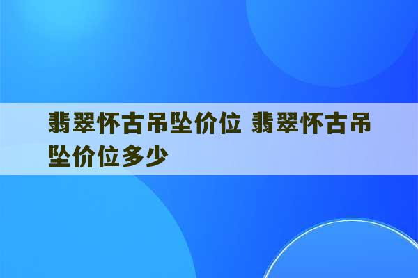 翡翠怀古吊坠价位 翡翠怀古吊坠价位多少-第1张图片-文玩群