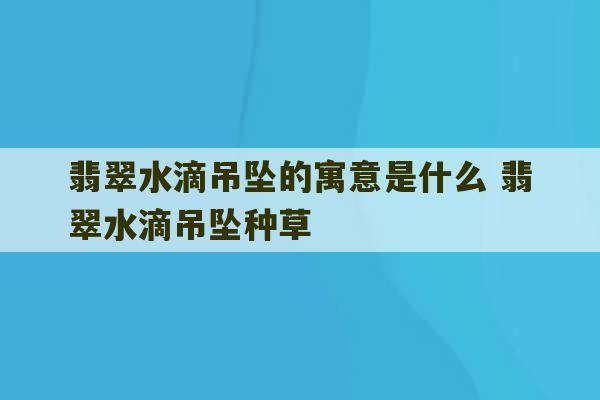 翡翠水滴吊坠的寓意是什么 翡翠水滴吊坠种草-第1张图片-文玩群