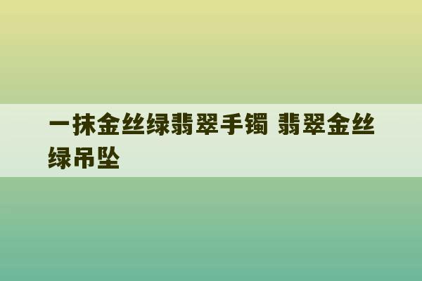 一抹金丝绿翡翠手镯 翡翠金丝绿吊坠-第1张图片-文玩群