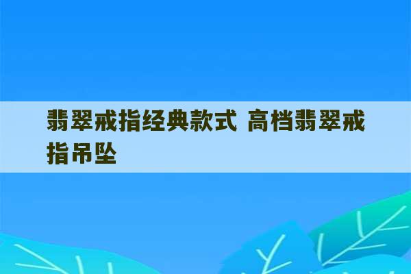 翡翠戒指经典款式 高档翡翠戒指吊坠-第1张图片-文玩群