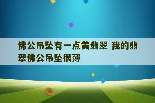 佛公吊坠有一点黄翡翠 我的翡翠佛公吊坠很薄-第1张图片-文玩群