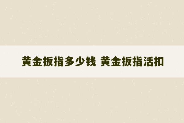 黄金扳指多少钱 黄金扳指活扣-第1张图片-文玩群