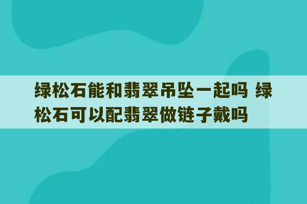 绿松石能和翡翠吊坠一起吗 绿松石可以配翡翠做链子戴吗-第1张图片-文玩群