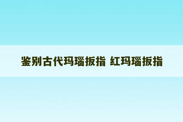 鉴别古代玛瑙扳指 红玛瑙扳指-第1张图片-文玩群