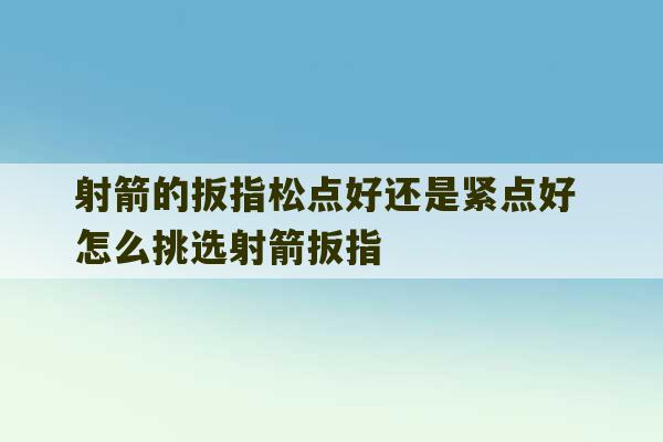 射箭的扳指松点好还是紧点好 怎么挑选射箭扳指-第1张图片-文玩群