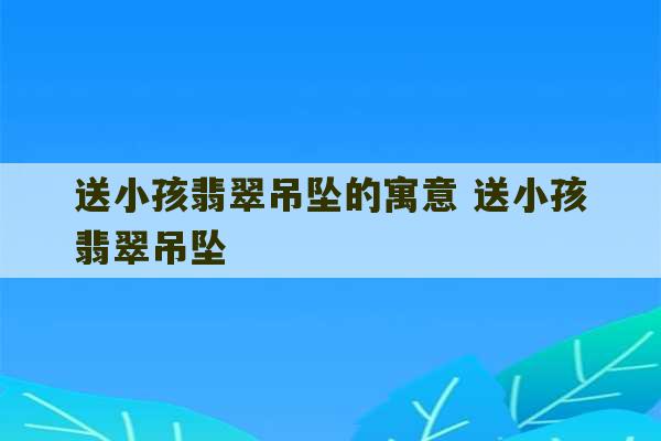 送小孩翡翠吊坠的寓意 送小孩翡翠吊坠-第1张图片-文玩群