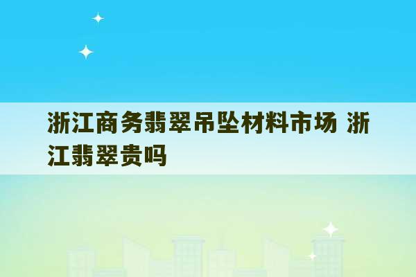 浙江商务翡翠吊坠材料市场 浙江翡翠贵吗-第1张图片-文玩群