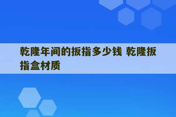 乾隆年间的扳指多少钱 乾隆扳指盒材质-第1张图片-文玩群