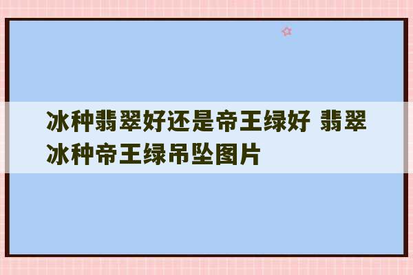 冰种翡翠好还是帝王绿好 翡翠冰种帝王绿吊坠图片-第1张图片-文玩群