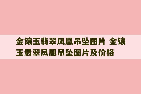 金镶玉翡翠凤凰吊坠图片 金镶玉翡翠凤凰吊坠图片及价格-第1张图片-文玩群