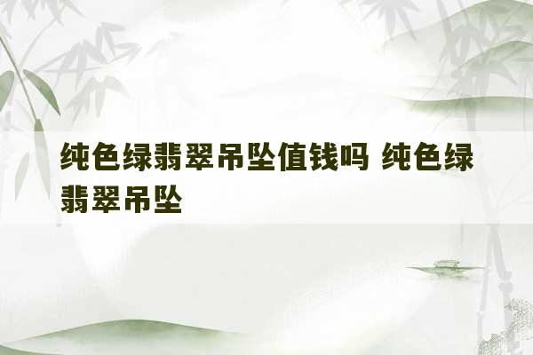 纯色绿翡翠吊坠值钱吗 纯色绿翡翠吊坠-第1张图片-文玩群