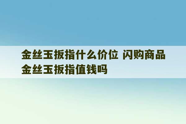 金丝玉扳指什么价位 闪购商品金丝玉扳指值钱吗-第1张图片-文玩群