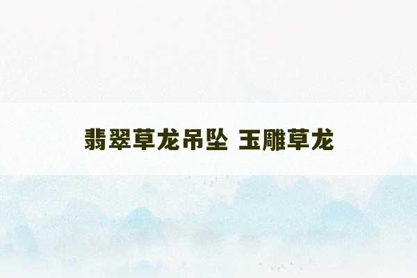 翡翠草龙吊坠 玉雕草龙-第1张图片-文玩群